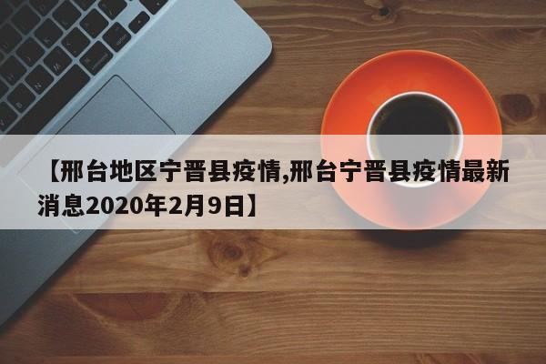 【邢台地区宁晋县疫情,邢台宁晋县疫情最新消息2020年2月9日】