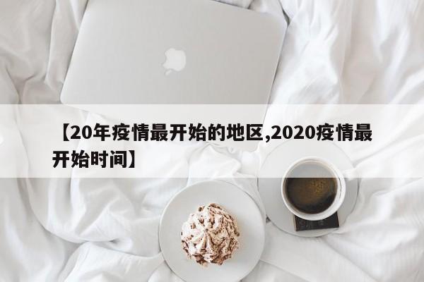 【20年疫情最开始的地区,2020疫情最开始时间】