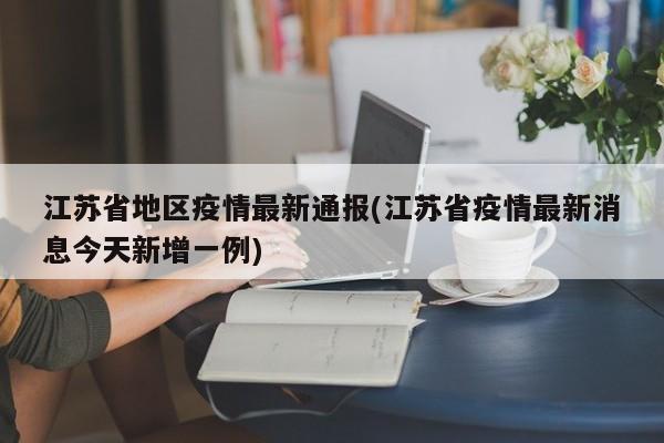 江苏省地区疫情最新通报(江苏省疫情最新消息今天新增一例)