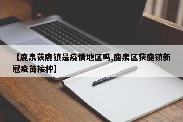 【鹿泉获鹿镇是疫情地区吗,鹿泉区获鹿镇新冠疫苗接种】