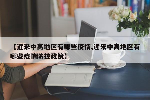 【近来中高地区有哪些疫情,近来中高地区有哪些疫情防控政策】