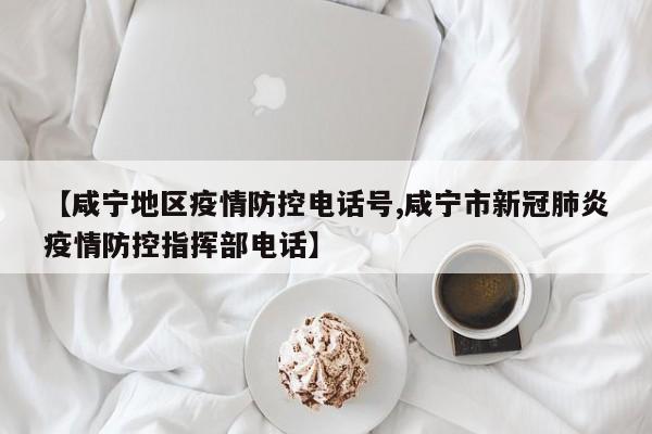 【咸宁地区疫情防控电话号,咸宁市新冠肺炎疫情防控指挥部电话】