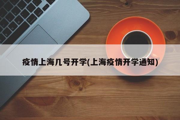 疫情上海几号开学(上海疫情开学通知)