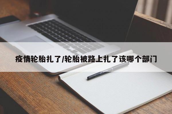 疫情轮胎扎了/轮胎被路上扎了该哪个部门