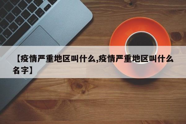 【疫情严重地区叫什么,疫情严重地区叫什么名字】