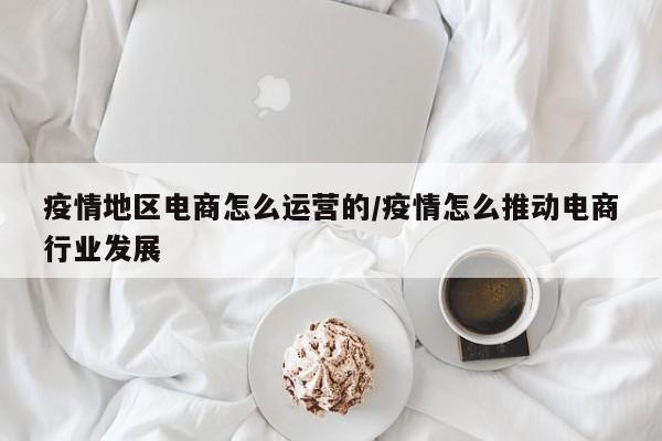 疫情地区电商怎么运营的/疫情怎么推动电商行业发展