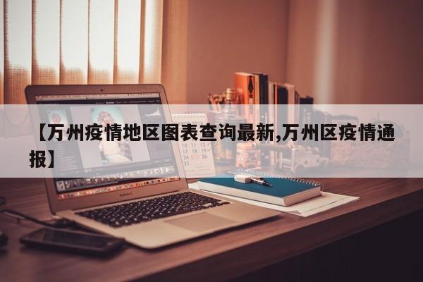 【万州疫情地区图表查询最新,万州区疫情通报】