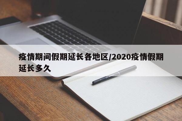 疫情期间假期延长各地区/2020疫情假期延长多久